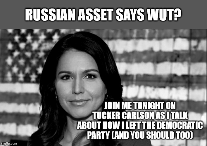 Tulsi Gabbard | RUSSIAN ASSET SAYS WUT? JOIN ME TONIGHT ON TUCKER CARLSON AS I TALK ABOUT HOW I LEFT THE DEMOCRATIC PARTY (AND YOU SHOULD TOO) | image tagged in tulsi gabbard | made w/ Imgflip meme maker