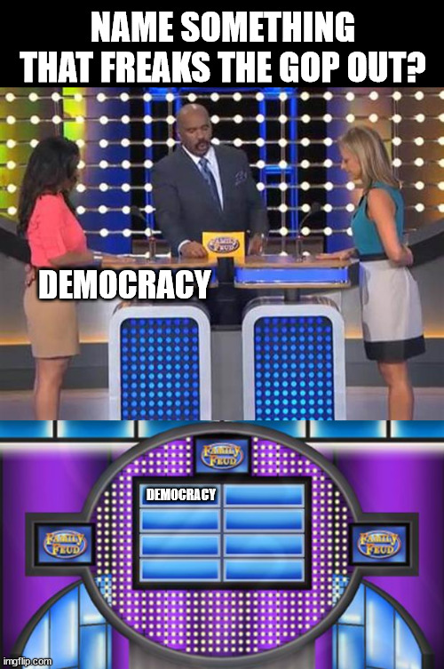NAME SOMETHING THAT FREAKS THE GOP OUT? DEMOCRACY; DEMOCRACY | image tagged in family feud,survey says | made w/ Imgflip meme maker