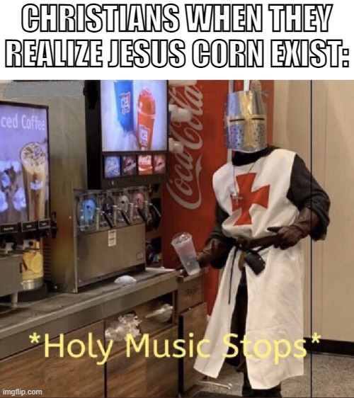 ... | CHRISTIANS WHEN THEY REALIZE JESUS CORN EXIST: | image tagged in holy music stops | made w/ Imgflip meme maker