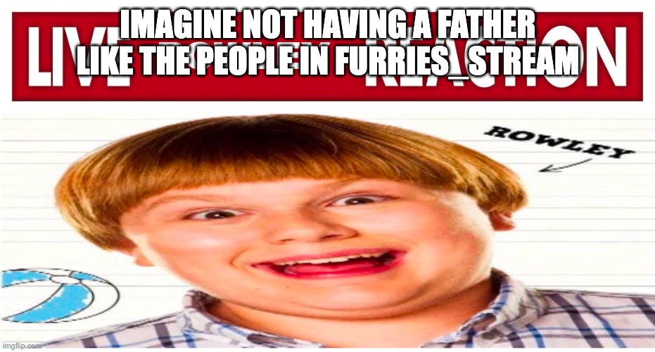 Live rowley reaction | IMAGINE NOT HAVING A FATHER LIKE THE PEOPLE IN FURRIES_STREAM | image tagged in live rowley reaction | made w/ Imgflip meme maker