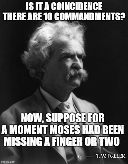 Not A Mark Twain Quote, But Could Be...9 | IS IT A COINCIDENCE THERE ARE 10 COMMANDMENTS? NOW, SUPPOSE FOR A MOMENT MOSES HAD BEEN MISSING A FINGER OR TWO; __; T. W. FULLER | image tagged in mark twain thought,memes,quotes,quotable quotes,humor,insights | made w/ Imgflip meme maker