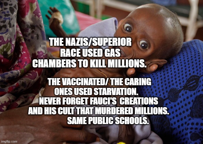 covid kid | THE NAZIS/SUPERIOR RACE USED GAS CHAMBERS TO KILL MILLIONS. THE VACCINATED/ THE CARING ONES USED STARVATION.    NEVER FORGET FAUCI'S  CREATIONS AND HIS CULT THAT MURDERED MILLIONS.              SAME PUBLIC SCHOOLS. | image tagged in covid kid | made w/ Imgflip meme maker