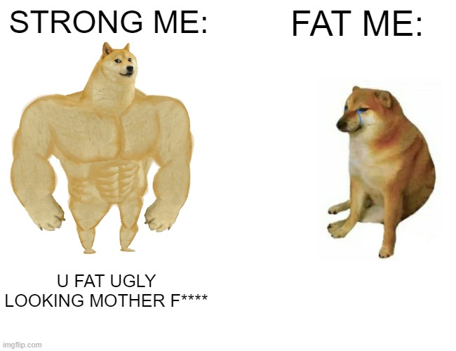 Buff Doge vs. Cheems | STRONG ME:; FAT ME:; U FAT UGLY LOOKING MOTHER F**** | image tagged in memes,buff doge vs cheems | made w/ Imgflip meme maker