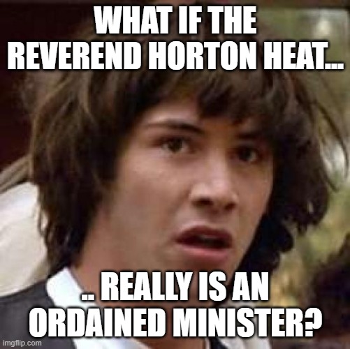 Conspiracy Keanu | WHAT IF THE REVEREND HORTON HEAT... .. REALLY IS AN ORDAINED MINISTER? | image tagged in memes,conspiracy keanu,reverend horton heat,psychobilly,should we be scared | made w/ Imgflip meme maker