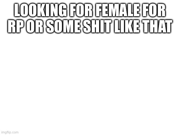 Blank White Template | LOOKING FOR FEMALE FOR RP OR SOME SHIT LIKE THAT | image tagged in blank white template | made w/ Imgflip meme maker
