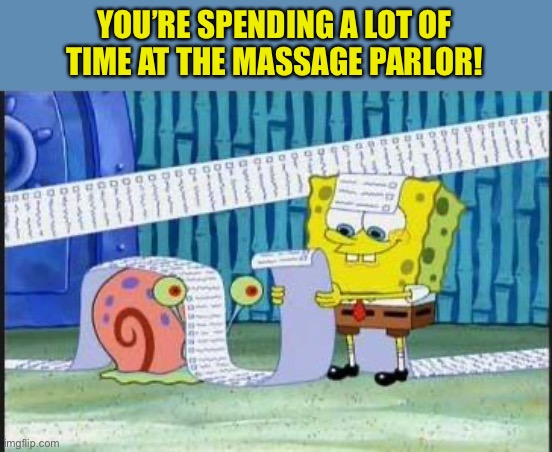 Really long list | YOU’RE SPENDING A LOT OF TIME AT THE MASSAGE PARLOR! | image tagged in really long list | made w/ Imgflip meme maker