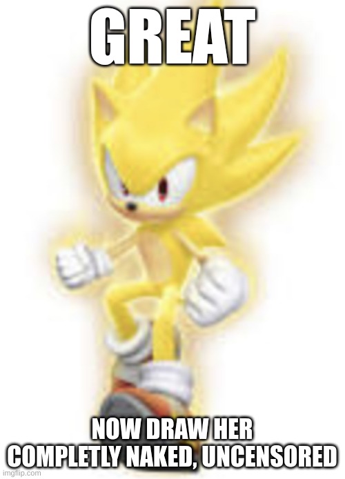 Low quality super sonic | GREAT NOW DRAW HER COMPLETLY NAKED, UNCENSORED | image tagged in low quality super sonic | made w/ Imgflip meme maker