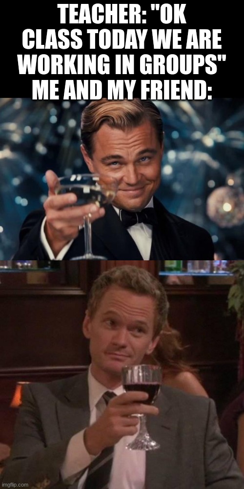 TEACHER: "OK CLASS TODAY WE ARE WORKING IN GROUPS" ME AND MY FRIEND: | image tagged in memes,leonardo dicaprio cheers,true story | made w/ Imgflip meme maker