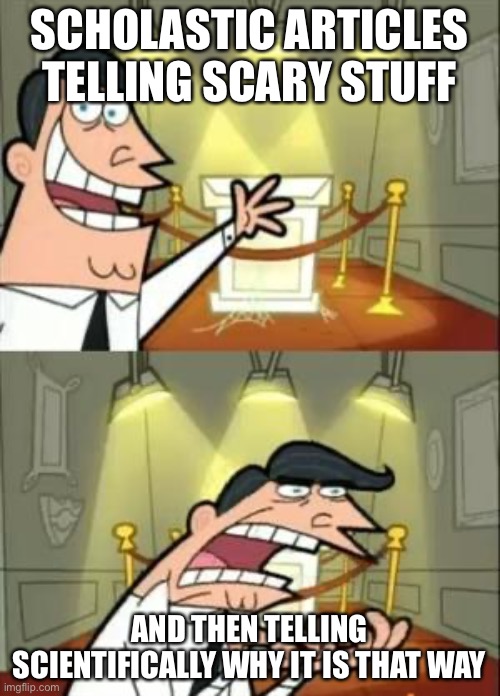 Scholastic why :( | SCHOLASTIC ARTICLES TELLING SCARY STUFF; AND THEN TELLING SCIENTIFICALLY WHY IT IS THAT WAY | image tagged in memes,this is where i'd put my trophy if i had one | made w/ Imgflip meme maker