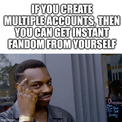 INSTANT FANDOM!? | IF YOU CREATE MULTIPLE ACCOUNTS, THEN YOU CAN GET INSTANT FANDOM FROM YOURSELF | image tagged in blank white template,memes,roll safe think about it | made w/ Imgflip meme maker