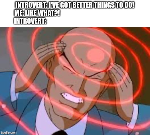 Nothing else to do | INTROVERT: I'VE GOT BETTER THINGS TO DO!
ME: LIKE WHAT?!                                                            
INTROVERT: | image tagged in lex luthor thinking | made w/ Imgflip meme maker