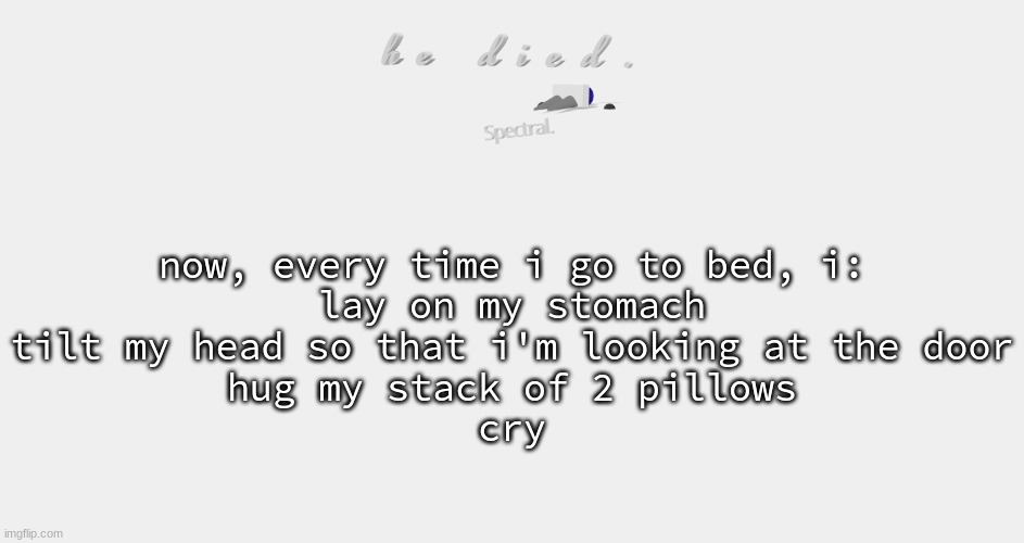 shade is dead | now, every time i go to bed, i:
lay on my stomach
tilt my head so that i'm looking at the door
hug my stack of 2 pillows
cry | image tagged in shade is dead | made w/ Imgflip meme maker