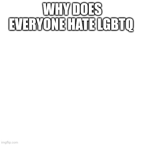 Blank Transparent Square | WHY DOES EVERYONE HATE LGBTQ | image tagged in memes,blank transparent square | made w/ Imgflip meme maker