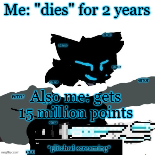 How tho.... | Me: "dies" for 2 years; Also me: gets 15 million points | image tagged in error lesser dog confused screaming | made w/ Imgflip meme maker