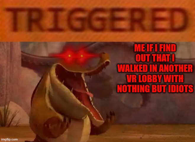 I'm over it | ME IF I FIND OUT THAT I WALKED IN ANOTHER VR LOBBY WITH NOTHING BUT IDIOTS | image tagged in triggered croc,memes,kung fu panda,virtual reality,relatable,idiots | made w/ Imgflip meme maker