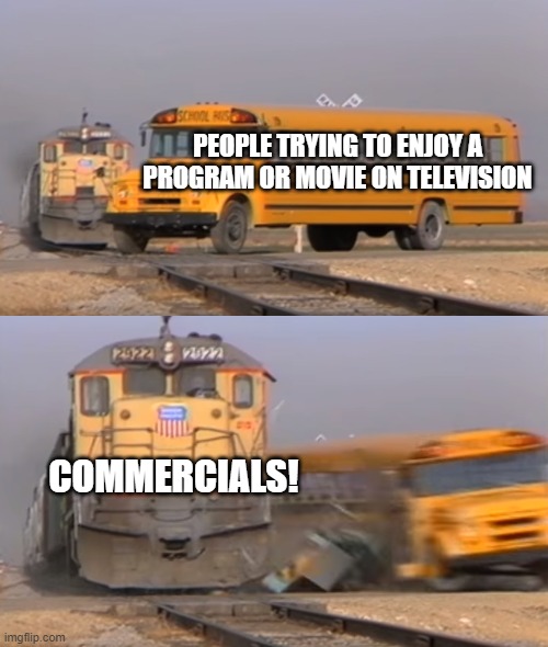 No Outrunning Commercials | PEOPLE TRYING TO ENJOY A PROGRAM OR MOVIE ON TELEVISION; COMMERCIALS! | image tagged in a train hitting a school bus,memes,television,commercials,so true memes,advertising | made w/ Imgflip meme maker
