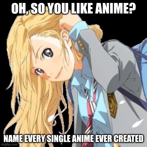 you like anime? |  OH, SO YOU LIKE ANIME? NAME EVERY SINGLE ANIME EVER CREATED | image tagged in ylia,your lie in april,anime,weebs,anime meme,weeb | made w/ Imgflip meme maker