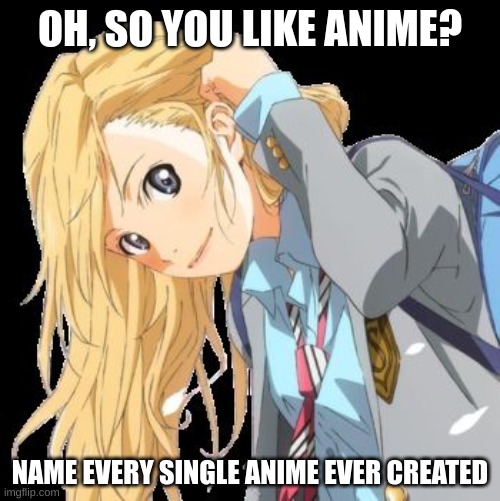 you like anime? | OH, SO YOU LIKE ANIME? NAME EVERY SINGLE ANIME EVER CREATED | image tagged in ylia,your lie in april,anime,weebs,anime meme,weeb | made w/ Imgflip meme maker