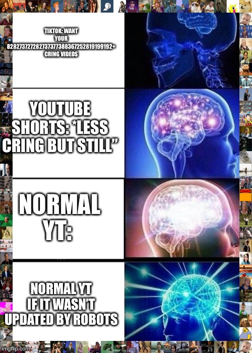 Expanding Brain Meme | TIKTOK: WANT YOUR 828273727282737377388367252819199192+ CRING VIDEOS; YOUTUBE SHORTS: *LESS CRING BUT STILL”; NORMAL YT:; NORMAL YT IF IT WASN’T UPDATED BY ROBOTS | image tagged in memes,expanding brain | made w/ Imgflip meme maker