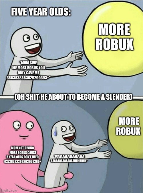 Running Away Balloon Meme | FIVE YEAR OLDS:; MORE ROBUX; “MOM GIVE 
ME MORE ROBUX YOU ONLY GAVE ME
3883838383829299393+“; (OH SHIT HE ABOUT TO BECOME A SLENDER); MORE ROBUX; MOM NOT GIVING 
MORE ROBUX CAUSE
5 YEAR OLDS DON’T NEED 
62728282299292929282+; “WAAAAAAAAAAAAAAAA
AAAAAAAAAAAAAAHHHHHHH” | image tagged in memes,running away balloon | made w/ Imgflip meme maker