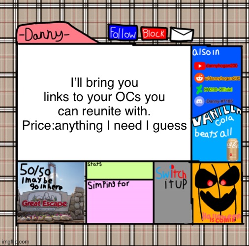I’m just bored and needed to bring smiles | I’ll bring you links to your OCs you can reunite with.
Price:anything I need I guess | image tagged in -danny- fall announcement | made w/ Imgflip meme maker