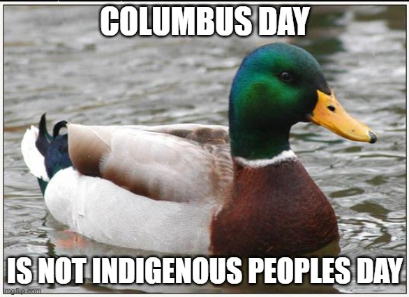 It's Columbus Day! | COLUMBUS DAY; IS NOT INDIGENOUS PEOPLES DAY | image tagged in memes,actual advice mallard,columbus day,indigenous peoples day,american holidays,so true memes | made w/ Imgflip meme maker