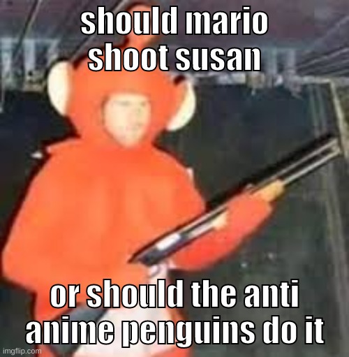 or both | should mario shoot susan; or should the anti anime penguins do it | image tagged in memes,funny,teletub,question,mario,anti anime penguins | made w/ Imgflip meme maker