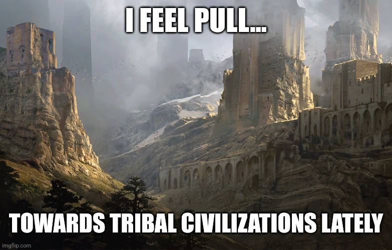 Tribal Civilization Pull | I FEEL PULL... TOWARDS TRIBAL CIVILIZATIONS LATELY | image tagged in history,purpose | made w/ Imgflip meme maker