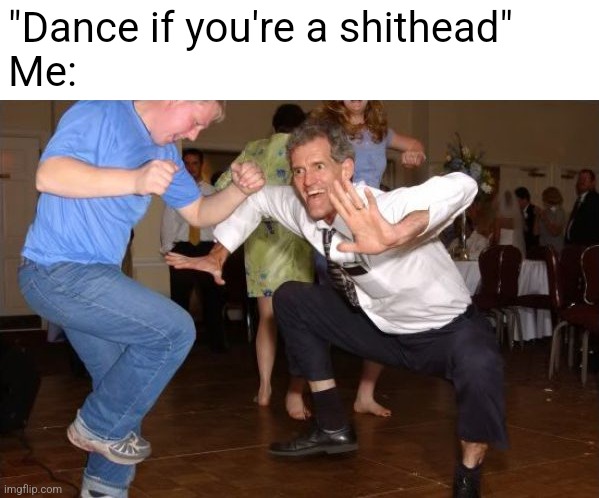 white dude dancing | "Dance if you're a shithead"
Me: | image tagged in white dude dancing | made w/ Imgflip meme maker