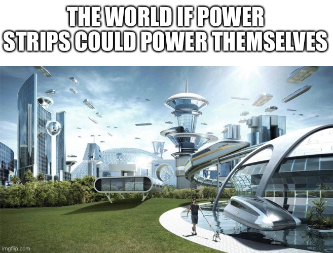 The future world if | THE WORLD IF POWER STRIPS COULD POWER THEMSELVES | image tagged in the future world if | made w/ Imgflip meme maker