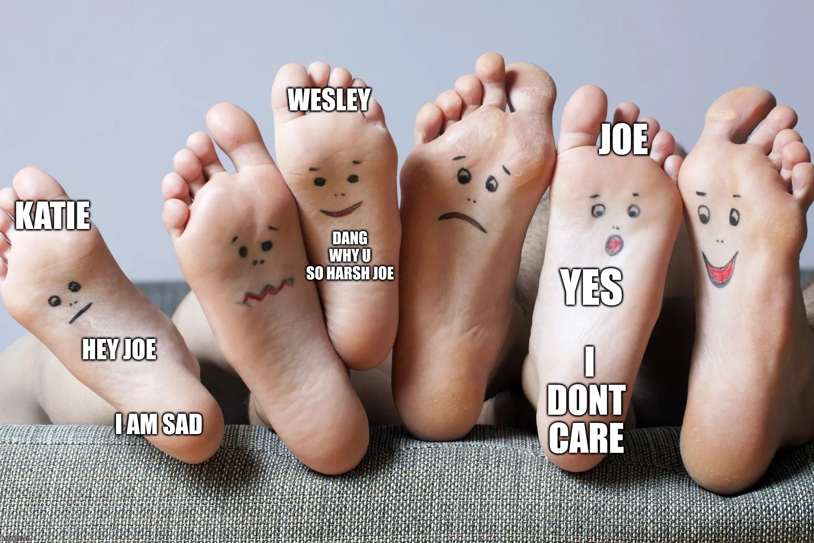 feet talk | WESLEY; JOE; DANG WHY U SO HARSH JOE; KATIE; YES; I DONT CARE; HEY JOE; I AM SAD | image tagged in feet talk | made w/ Imgflip meme maker