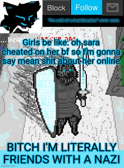 theONLYrandomdoggo's errortale temp | Girls be like: oh sara cheated on her bf so I'm gonna say mean shit about her online; BITCH I'M LITERALLY FRIENDS WITH A NAZI | image tagged in theonlyrandomdoggo's errortale temp | made w/ Imgflip meme maker