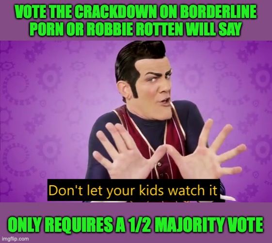 The last bill for the term, we need answers ASAP. One of CTR's promise was this bill | VOTE THE CRACKDOWN ON BORDERLINE P0RN OR ROBBIE ROTTEN WILL SAY; ONLY REQUIRES A 1/2 MAJORITY VOTE | image tagged in don't let your kids watch it,borderline,p0rnography,crackdown,bill,1/2 majority | made w/ Imgflip meme maker