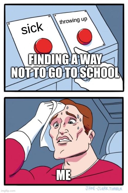no | throwing up; sick; FINDING A WAY NOT TO GO TO SCHOOL; ME | image tagged in memes,two buttons | made w/ Imgflip meme maker