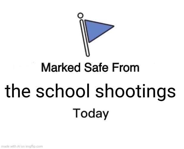 WRONG! there are still school shootings going in america | the school shootings | image tagged in memes,marked safe from | made w/ Imgflip meme maker