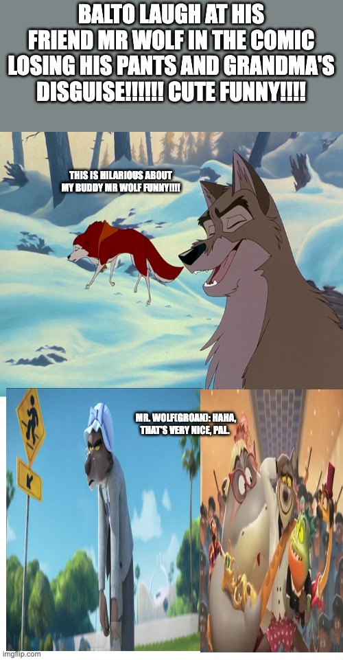 BALTO LAUGH AT HIS FRIEND MR WOLF IN THE COMIC LOSING HIS PANTS AND GRANDMA'S DISGUISE!!!!!! CUTE FUNNY!!!! THIS IS HILARIOUS ABOUT MY BUDDY MR WOLF FUNNY!!!! MR. WOLF(GROAN): HAHA, THAT'S VERY NICE, PAL. | image tagged in dogs | made w/ Imgflip meme maker