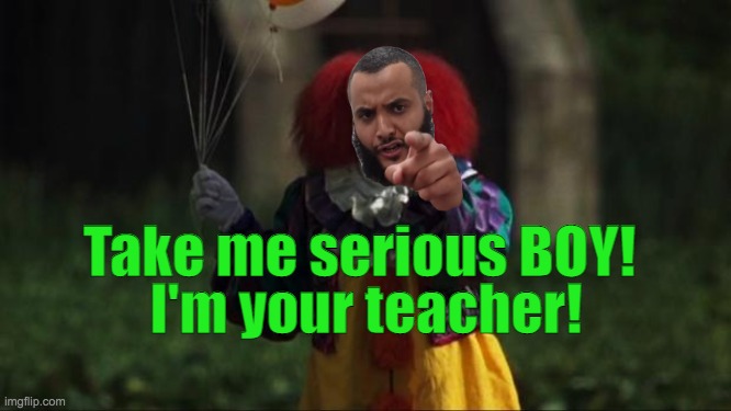 Mohammed Hijab Clown School | Take me serious BOY! I'm your teacher! | image tagged in pennywise,teacher,clown,islam,mohammed hijab,muslims | made w/ Imgflip meme maker