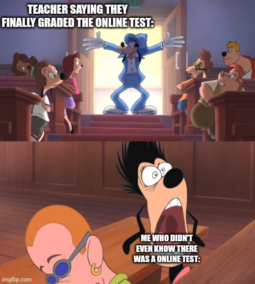 Online tests are the worst | TEACHER SAYING THEY FINALLY GRADED THE ONLINE TEST:; ME WHO DIDN'T EVEN KNOW THERE WAS A ONLINE TEST: | image tagged in extremely goofy movie,relatable,funny,school | made w/ Imgflip meme maker