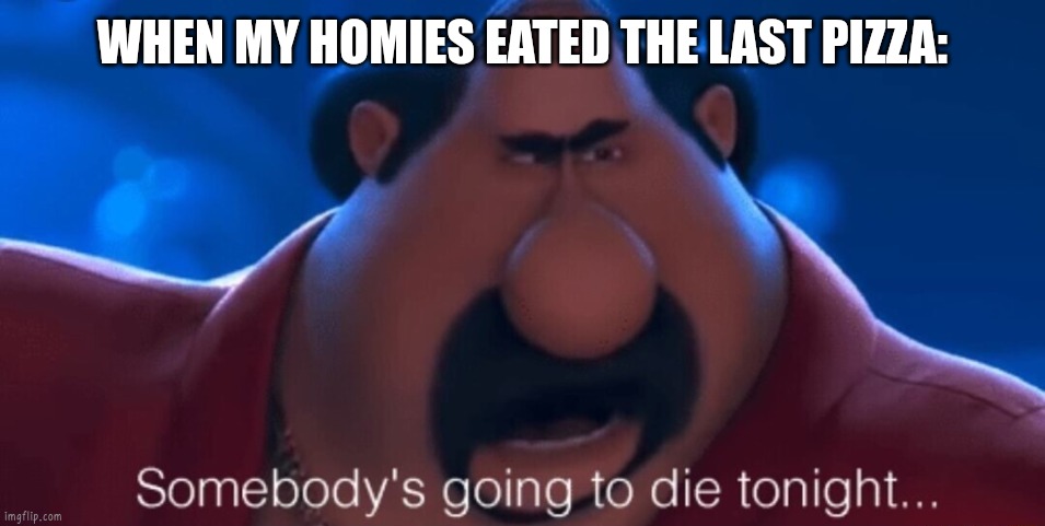 somebody's going to die tonight | WHEN MY HOMIES EATED THE LAST PIZZA: | image tagged in somebody's going to die tonight | made w/ Imgflip meme maker