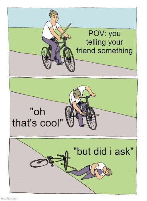 happens everytime. | POV: you telling your friend something; "oh that's cool"; "but did i ask" | image tagged in memes,bike fall | made w/ Imgflip meme maker