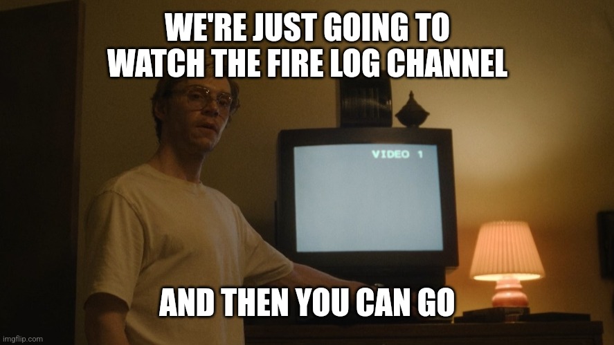 Dahmer Template | WE'RE JUST GOING TO WATCH THE FIRE LOG CHANNEL; AND THEN YOU CAN GO | image tagged in dahmer template | made w/ Imgflip meme maker