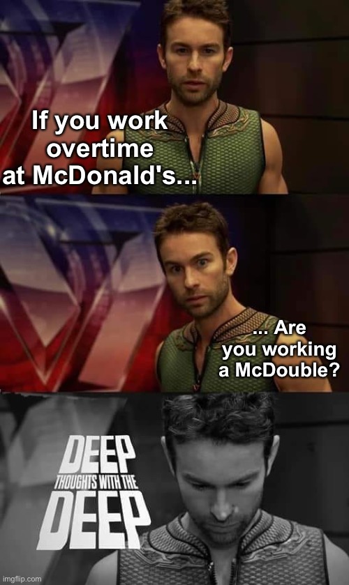 McDouble Time | If you work overtime at McDonald's... ... Are you working a McDouble? | image tagged in deep thoughts with the deep,memes,unfunny | made w/ Imgflip meme maker