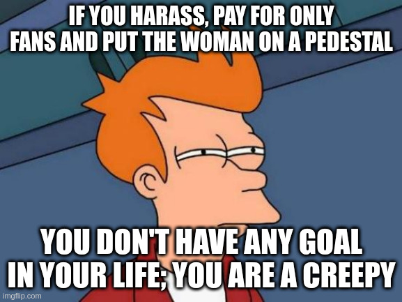 Creepy | IF YOU HARASS, PAY FOR ONLY FANS AND PUT THE WOMAN ON A PEDESTAL; YOU DON'T HAVE ANY GOAL IN YOUR LIFE; YOU ARE A CREEPY | image tagged in memes,futurama fry | made w/ Imgflip meme maker