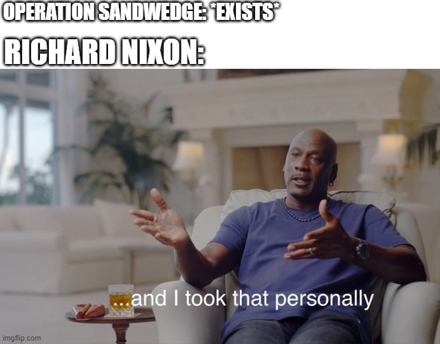 Richard Nixon trying to Operation Sandwedge | OPERATION SANDWEDGE: *EXISTS*; RICHARD NIXON: | image tagged in and i took that personally,memes | made w/ Imgflip meme maker