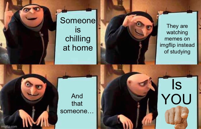 Don’t you dare say you already studied, I know you didn’t. | Someone is chilling at home; They are watching memes on imgflip instead of studying; Is YOU; And that someone… | image tagged in memes,gru's plan | made w/ Imgflip meme maker