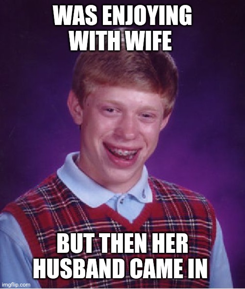 Bad Luck Brian Meme | WAS ENJOYING WITH WIFE; BUT THEN HER HUSBAND CAME IN | image tagged in memes,bad luck brian | made w/ Imgflip meme maker