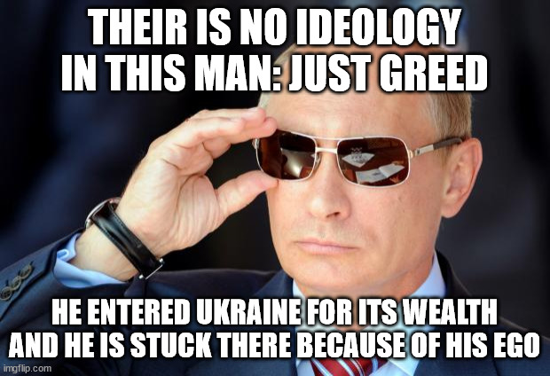 Putin with sunglasses | THEIR IS NO IDEOLOGY IN THIS MAN: JUST GREED; HE ENTERED UKRAINE FOR ITS WEALTH AND HE IS STUCK THERE BECAUSE OF HIS EGO | image tagged in putin with sunglasses,wealth,rich,putin,ukraine,russia | made w/ Imgflip meme maker