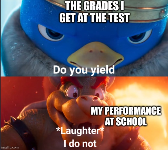 Do you yield? | THE GRADES I GET AT THE TEST; MY PERFORMANCE AT SCHOOL | image tagged in do you yield,funny | made w/ Imgflip meme maker