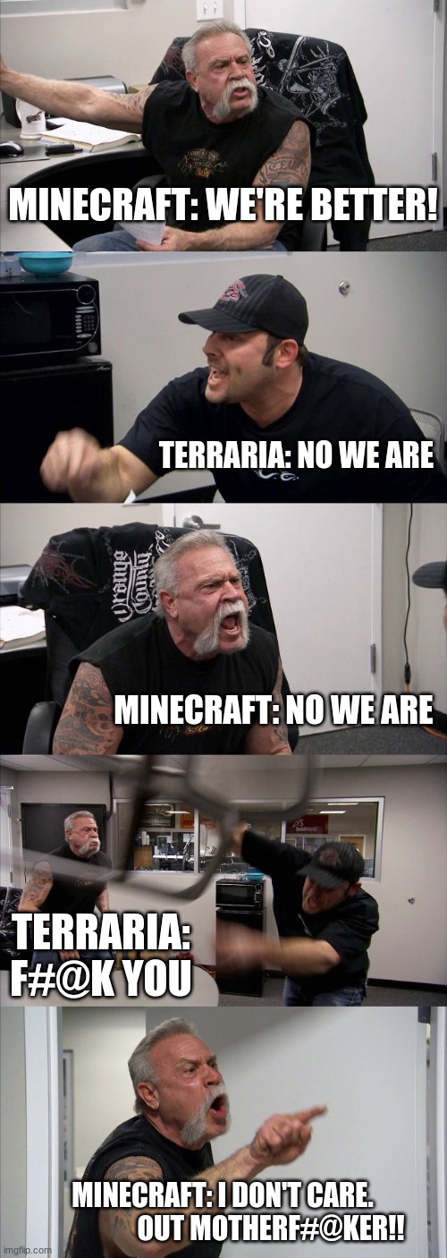 American Chopper Argument Meme | MINECRAFT: WE'RE BETTER! TERRARIA: NO WE ARE; MINECRAFT: NO WE ARE; TERRARIA: F#@K YOU; MINECRAFT: I DON'T CARE.
                  OUT MOTHERF#@KER!! | image tagged in memes,american chopper argument | made w/ Imgflip meme maker