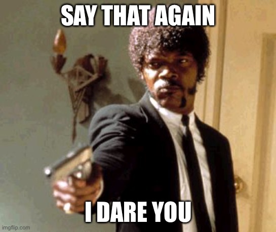 Say That Again I Dare You | SAY THAT AGAIN; I DARE YOU | image tagged in memes,say that again i dare you | made w/ Imgflip meme maker